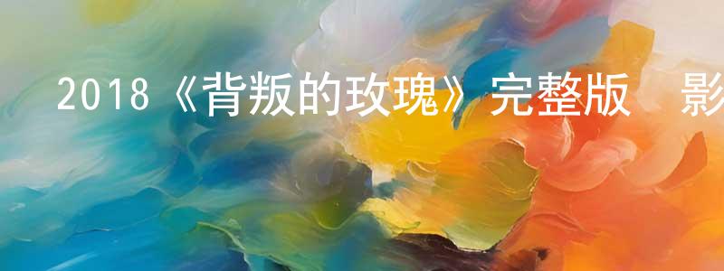 陳德保的動漫綜藝大全,2018《背叛的玫瑰》完整版電影/在線觀看/百度云-美劇天堂